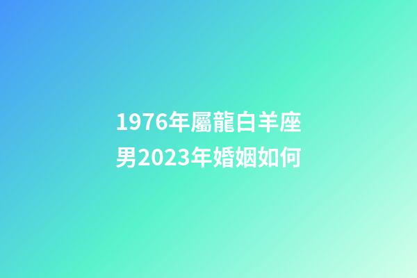 1976年屬龍白羊座男2023年婚姻如何-第1張-星座運勢-玄機派