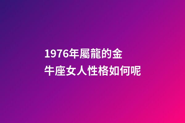 1976年屬龍的金牛座女人性格如何呢-第1張-星座運勢-玄機派