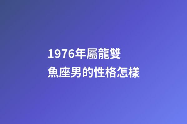 1976年屬龍雙魚座男的性格怎樣-第1張-星座運(yùn)勢-玄機(jī)派