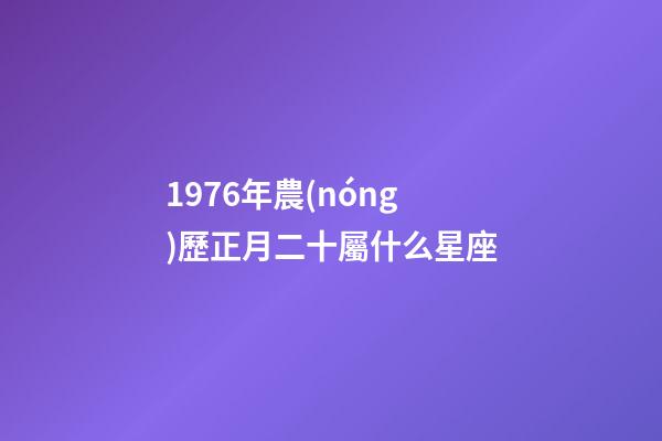 1976年農(nóng)歷正月二十屬什么星座-第1張-星座運勢-玄機派
