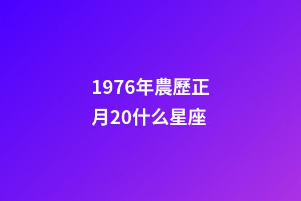 1976年農歷正月20什么星座-第1張-星座運勢-玄機派