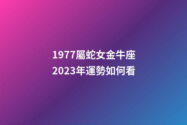 1977屬蛇女金牛座2023年運勢如何看-第1張-星座運勢-玄機派