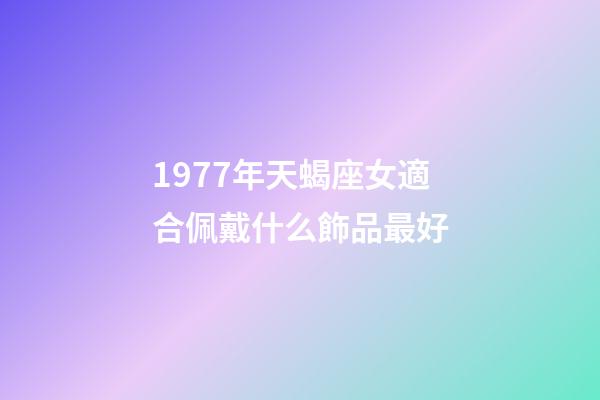 1977年天蝎座女適合佩戴什么飾品最好-第1張-星座運勢-玄機派