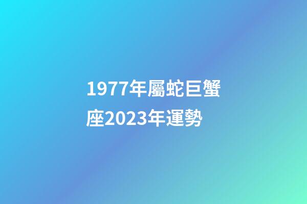 1977年屬蛇巨蟹座2023年運勢-第1張-星座運勢-玄機派