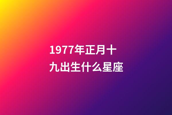 1977年正月十九出生什么星座-第1張-星座運勢-玄機派