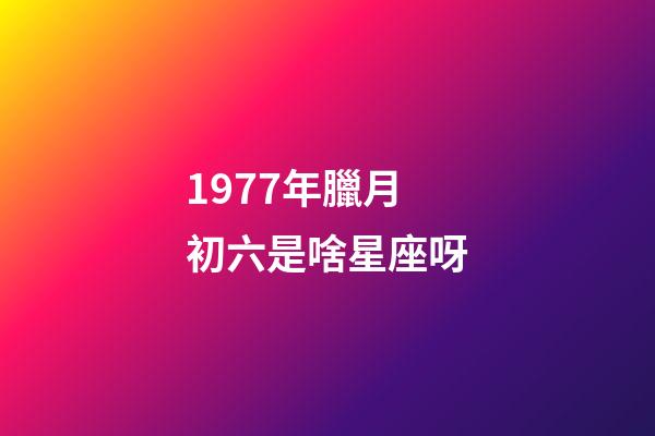1977年臘月初六是啥星座呀-第1張-星座運(yùn)勢(shì)-玄機(jī)派