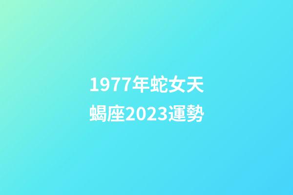 1977年蛇女天蝎座2023運勢-第1張-星座運勢-玄機派