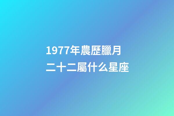 1977年農歷臘月二十二屬什么星座-第1張-星座運勢-玄機派