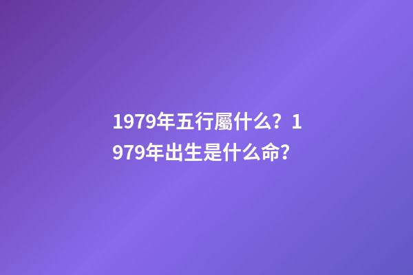 1979年五行屬什么？1979年出生是什么命？
