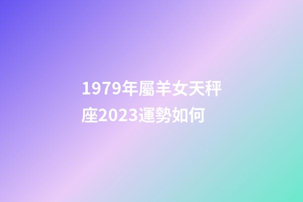 1979年屬羊女天秤座2023運勢如何-第1張-星座運勢-玄機派