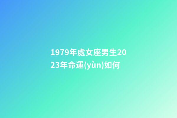 1979年處女座男生2023年命運(yùn)如何-第1張-星座運(yùn)勢-玄機(jī)派