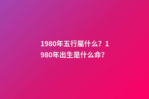 1980年五行屬什么？1980年出生是什么命？