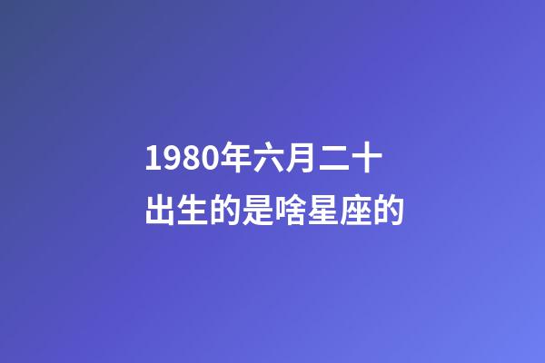 1980年六月二十出生的是啥星座的-第1張-星座運(yùn)勢-玄機(jī)派