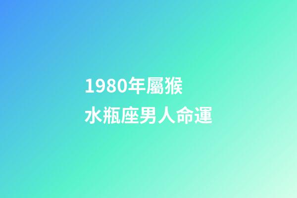 1980年屬猴水瓶座男人命運-第1張-星座運勢-玄機派