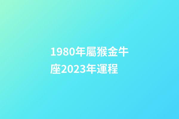 1980年屬猴金牛座2023年運程-第1張-星座運勢-玄機派