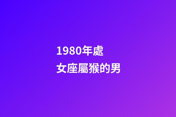 1980年處女座屬猴的男-第1張-星座運勢-玄機(jī)派
