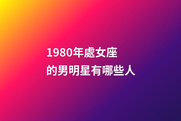 1980年處女座的男明星有哪些人-第1張-星座運勢-玄機派