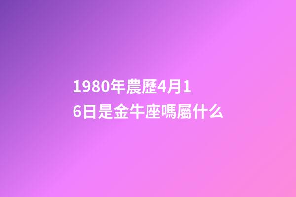 1980年農歷4月16日是金牛座嗎屬什么-第1張-星座運勢-玄機派