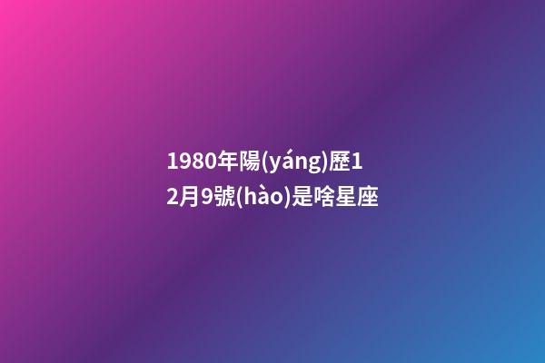 1980年陽(yáng)歷12月9號(hào)是啥星座-第1張-星座運(yùn)勢(shì)-玄機(jī)派