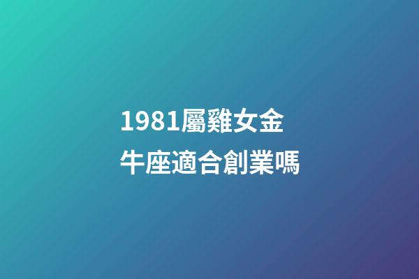 1981屬雞女金牛座適合創業嗎-第1張-星座運勢-玄機派
