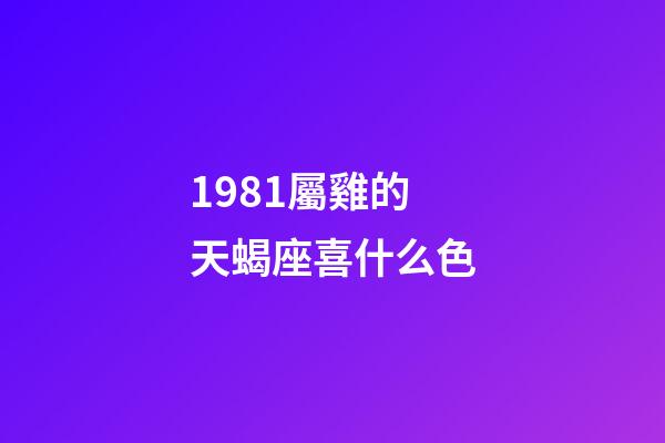1981屬雞的天蝎座喜什么色-第1張-星座運勢-玄機派