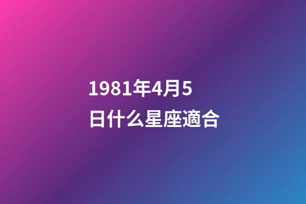 1981年4月5日什么星座適合-第1張-星座運勢-玄機派
