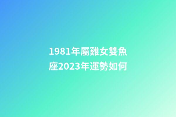 1981年屬雞女雙魚座2023年運勢如何-第1張-星座運勢-玄機派