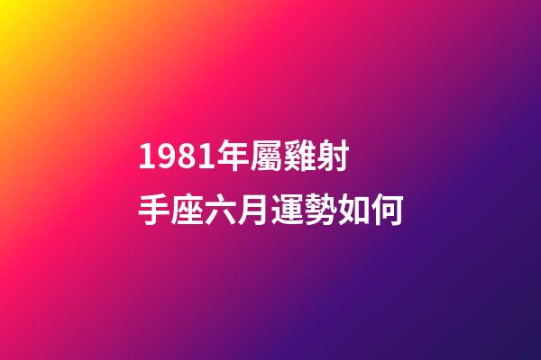 1981年屬雞射手座六月運勢如何-第1張-星座運勢-玄機派