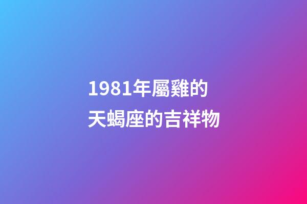 1981年屬雞的天蝎座的吉祥物-第1張-星座運勢-玄機派