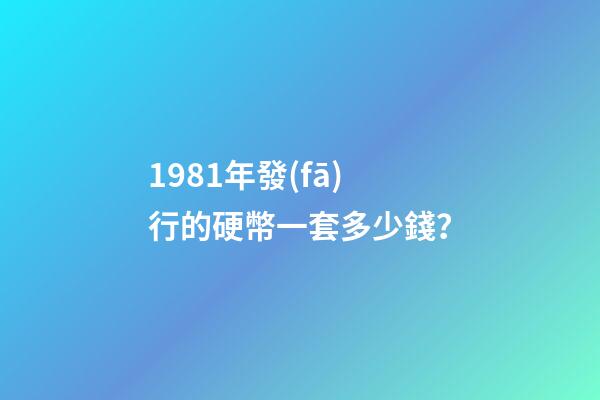 1981年發(fā)行的硬幣一套多少錢？-第1張-觀點-玄機派