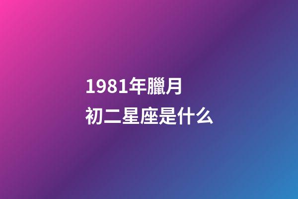 1981年臘月初二星座是什么-第1張-星座運勢-玄機派