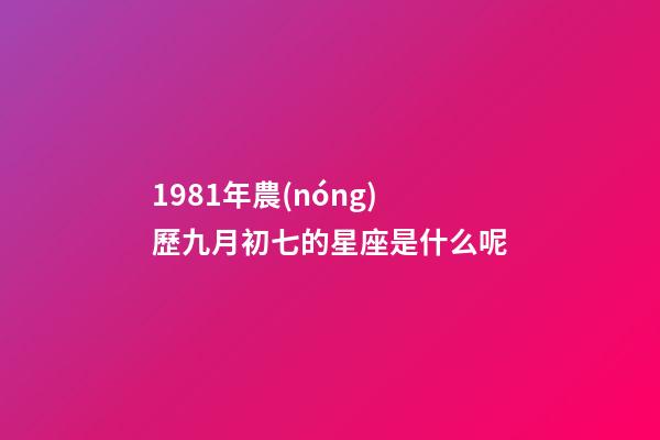 1981年農(nóng)歷九月初七的星座是什么呢-第1張-星座運(yùn)勢(shì)-玄機(jī)派