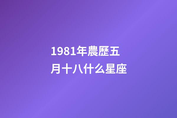 1981年農歷五月十八什么星座-第1張-星座運勢-玄機派