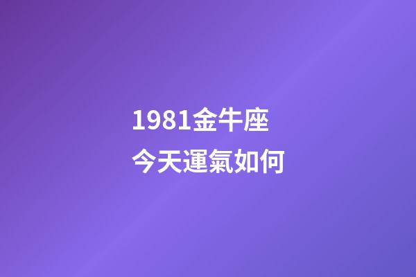 1981金牛座今天運氣如何-第1張-星座運勢-玄機派