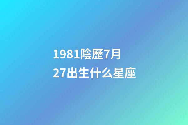 1981陰歷7月27出生什么星座-第1張-星座運勢-玄機派