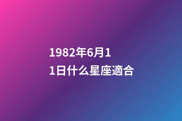 1982年6月11日什么星座適合-第1張-星座運(yùn)勢(shì)-玄機(jī)派