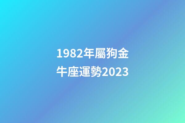 1982年屬狗金牛座運勢2023-第1張-星座運勢-玄機派