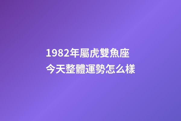 1982年屬虎雙魚座今天整體運勢怎么樣-第1張-星座運勢-玄機派
