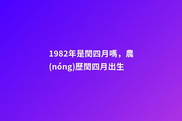 1982年是閏四月嗎，農(nóng)歷閏四月出生