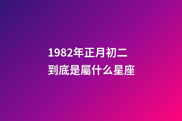 1982年正月初二到底是屬什么星座-第1張-星座運勢-玄機派