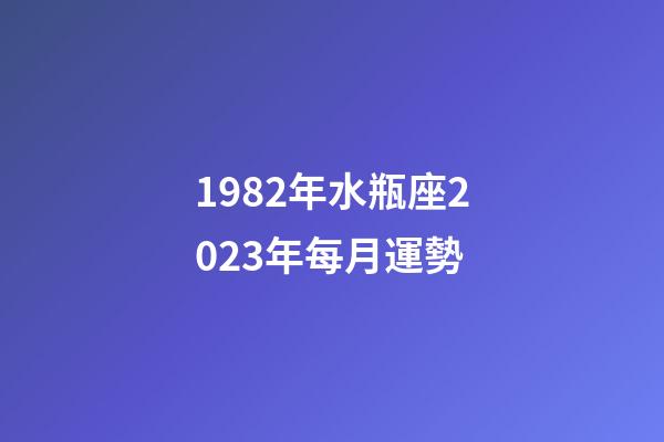1982年水瓶座2023年每月運勢-第1張-星座運勢-玄機派