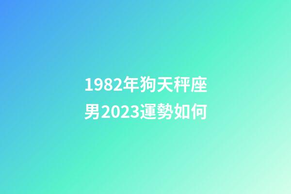 1982年狗天秤座男2023運勢如何-第1張-星座運勢-玄機派