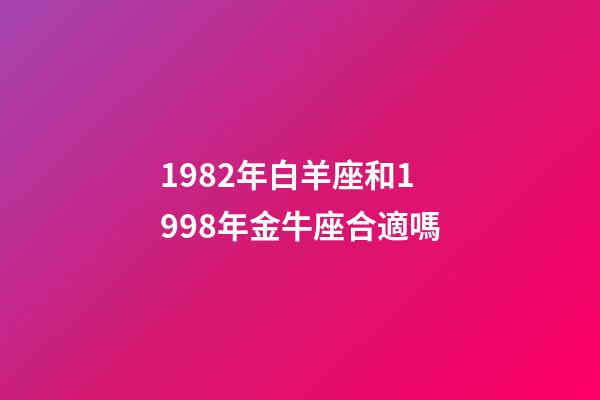 1982年白羊座和1998年金牛座合適嗎-第1張-星座運勢-玄機派