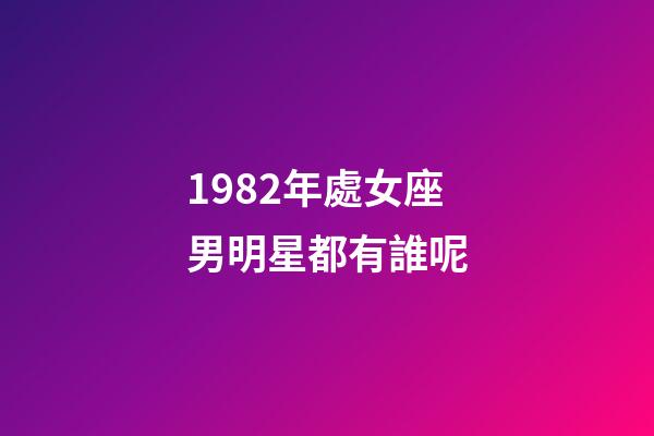 1982年處女座男明星都有誰呢-第1張-星座運勢-玄機派