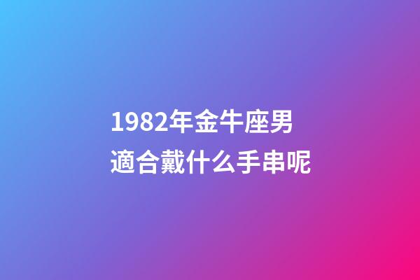 1982年金牛座男適合戴什么手串呢-第1張-星座運勢-玄機派