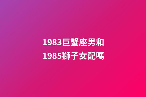 1983巨蟹座男和1985獅子女配嗎-第1張-星座運勢-玄機派