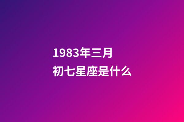 1983年三月初七星座是什么-第1張-星座運勢-玄機派