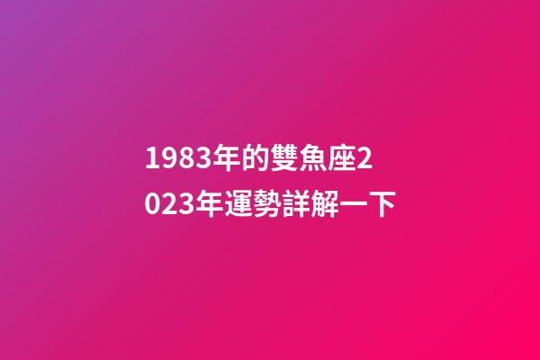 1983年的雙魚座2023年運勢詳解一下-第1張-星座運勢-玄機派