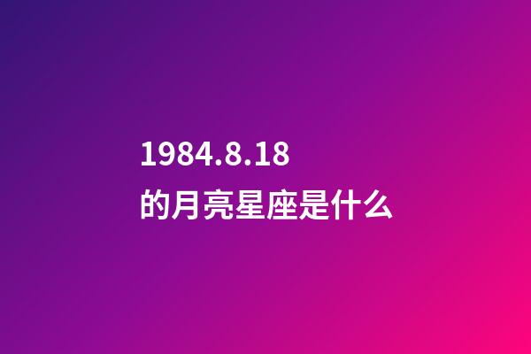1984.8.18的月亮星座是什么-第1張-星座運勢-玄機派