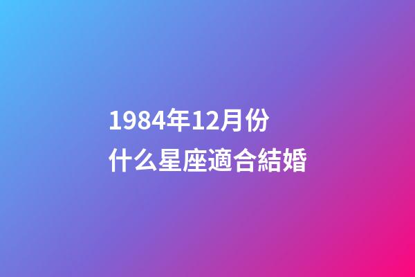 1984年12月份什么星座適合結婚-第1張-星座運勢-玄機派